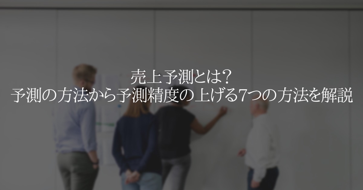 売上予測とは？予測の方法から予測精度の上げる7つの方法を徹底解説