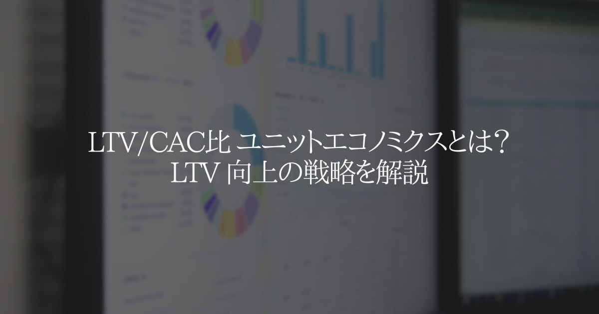 LTV/CAC比 ユニットエコノミクスとは？LTV 向上の戦略を解説