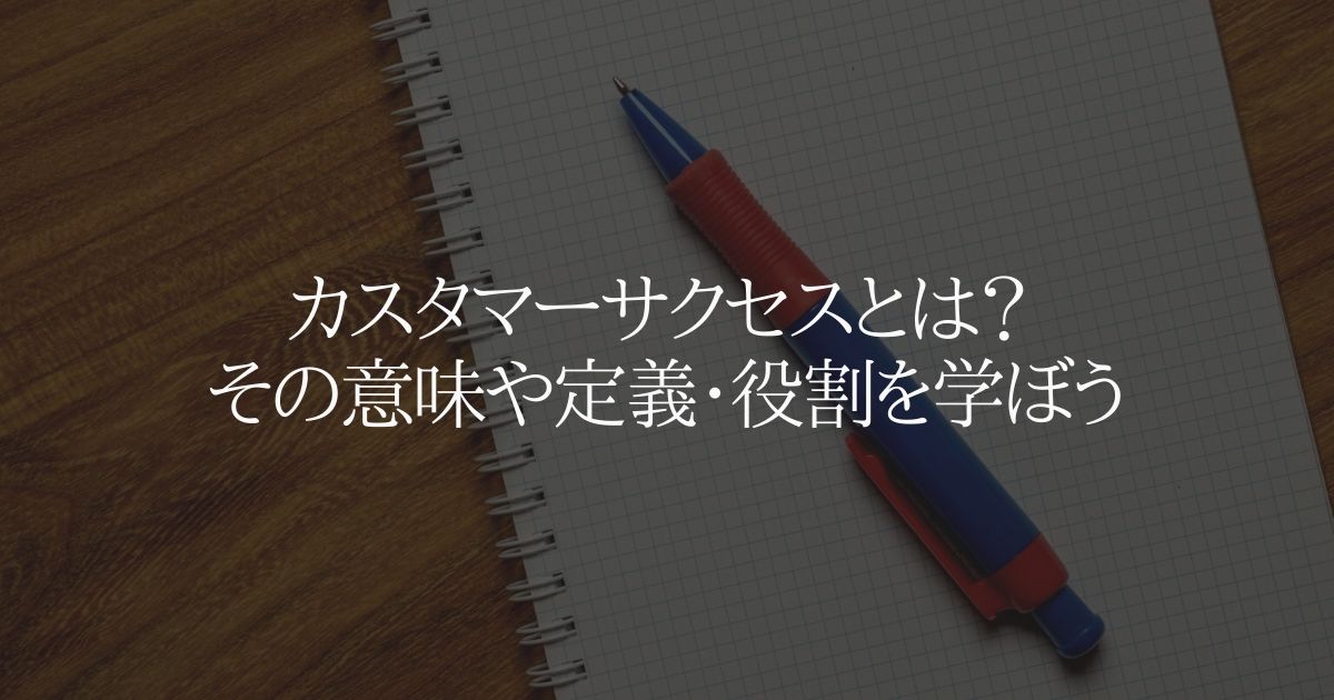カスタマーサクセスとは? ビジネスにおける意味や定義・役割を解説