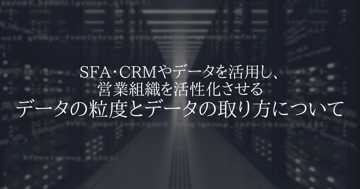 営業組織を活性化させるデータの粒度とデータの取り方について