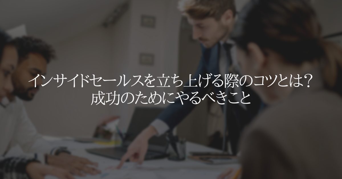 インサイドセールスを立ち上げる際のコツとは？成功のためにやるべきこと