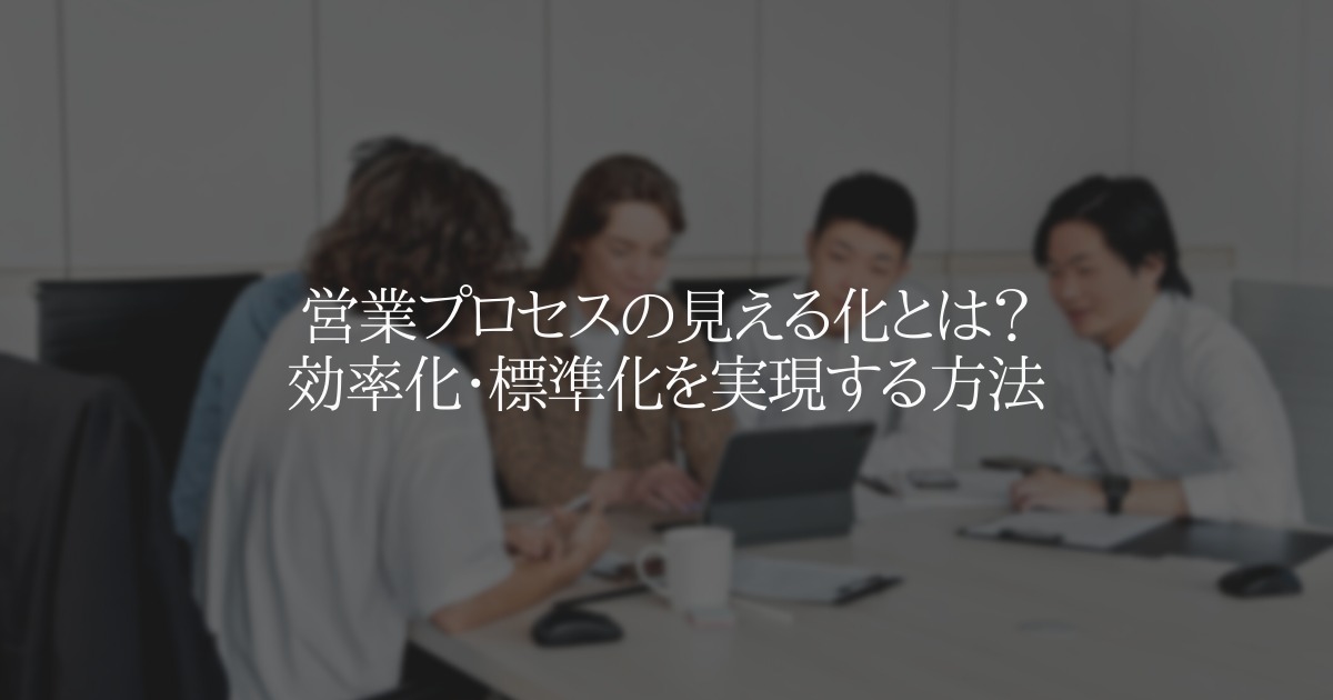 営業プロセスの見える化とは？効率化・標準化を実現する方法