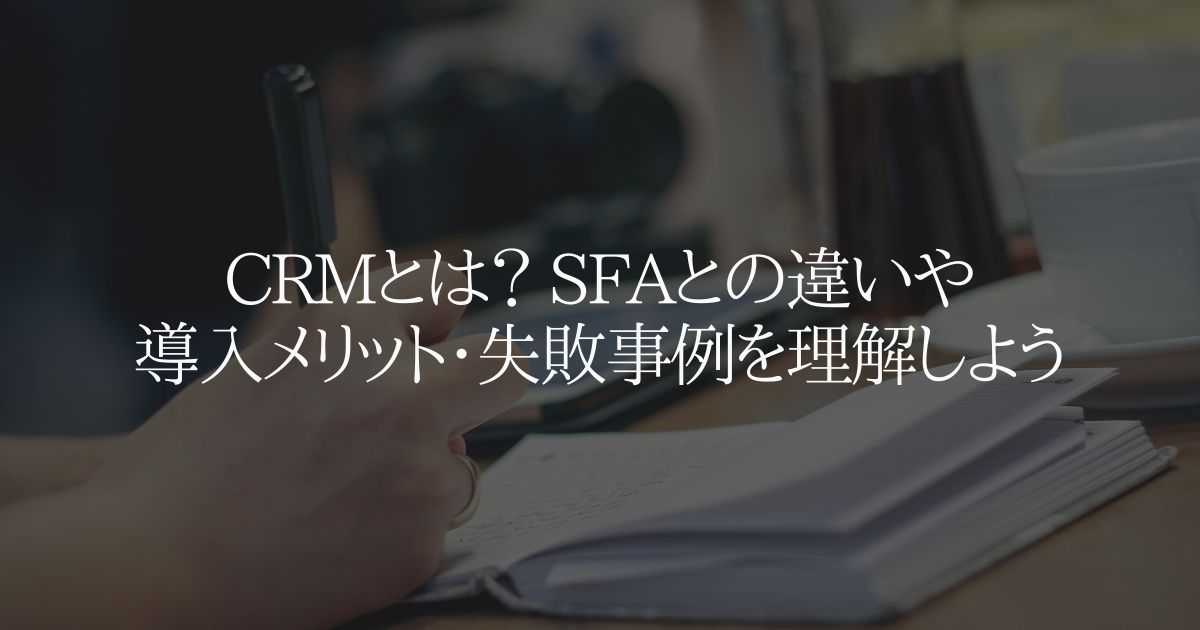CRMとは? SFAとの違いや導入メリット・失敗事例を理解しよう