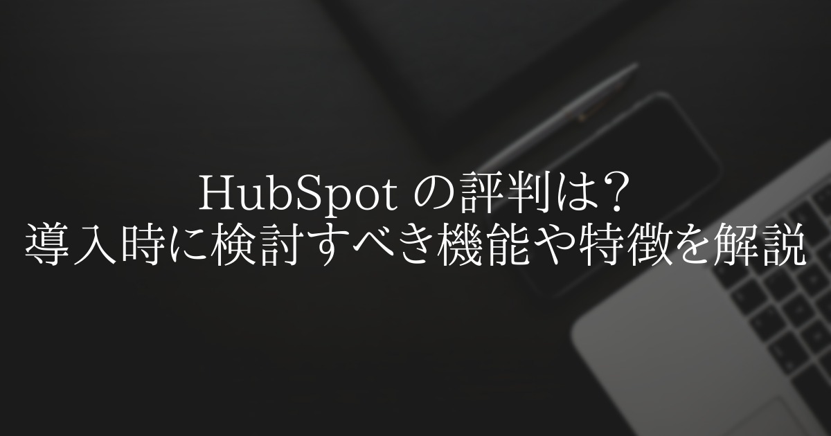 HubSpot の評判は?導入時に検討すべき機能や特徴を解説