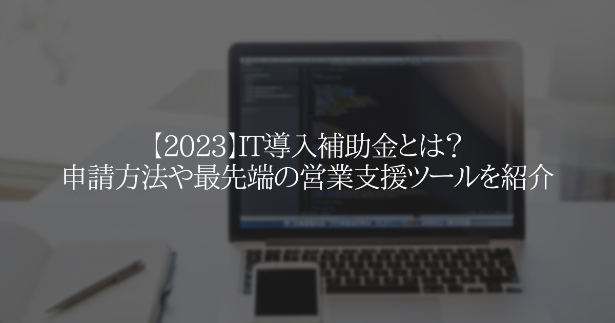 【2023】IT導入補助金とは?申請方法や最先端の営業支援ツールを紹介