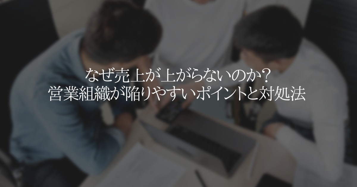 なぜ売上が上がらないのか?営業組織が陥りやすいポイントと対処法