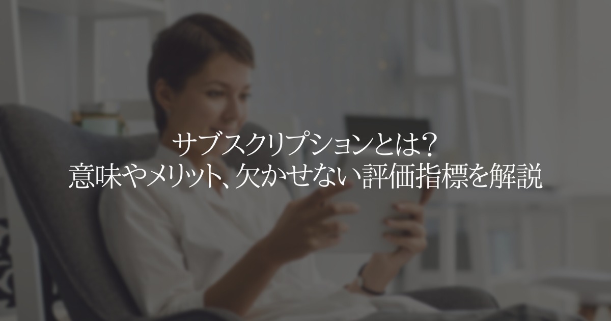 サブスクリプションとは?意味やメリット、欠かせない評価指標を解説