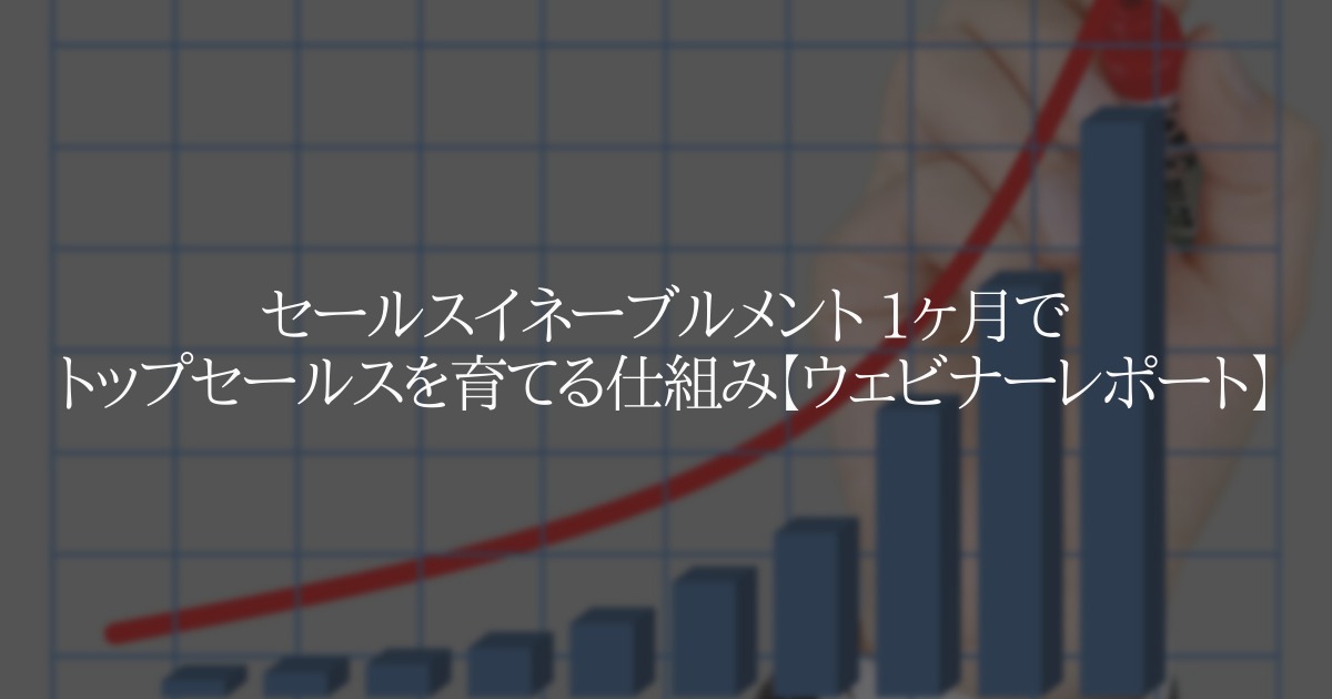 セールスイネーブルメント　1ヶ月でトップセールスを育てる仕組み【ウェビナーレポート】