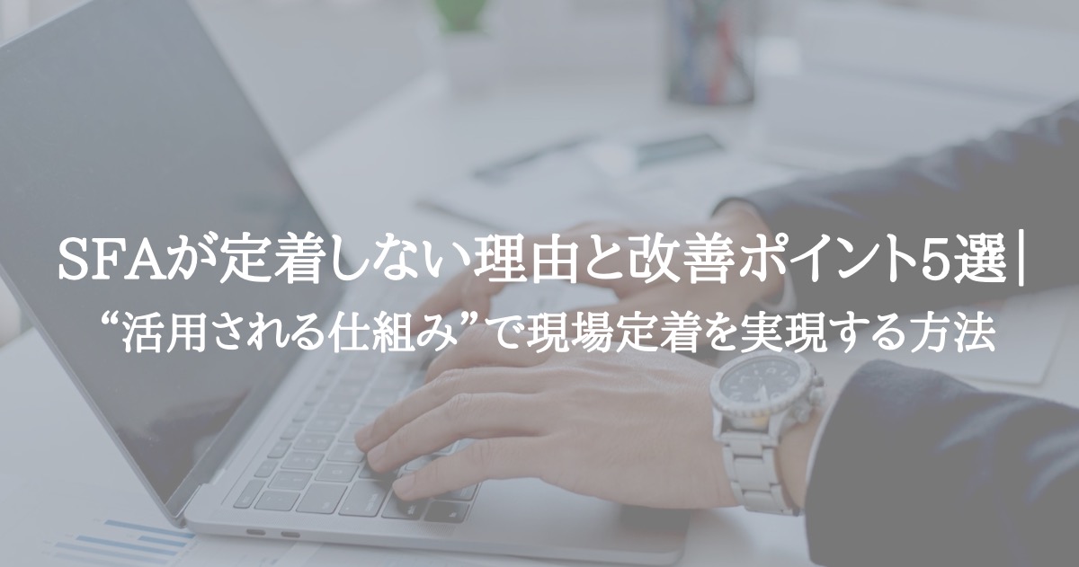 SFAが定着しない理由と改善ポイント5選|“活用される仕組み”で現場定着を実現する方法