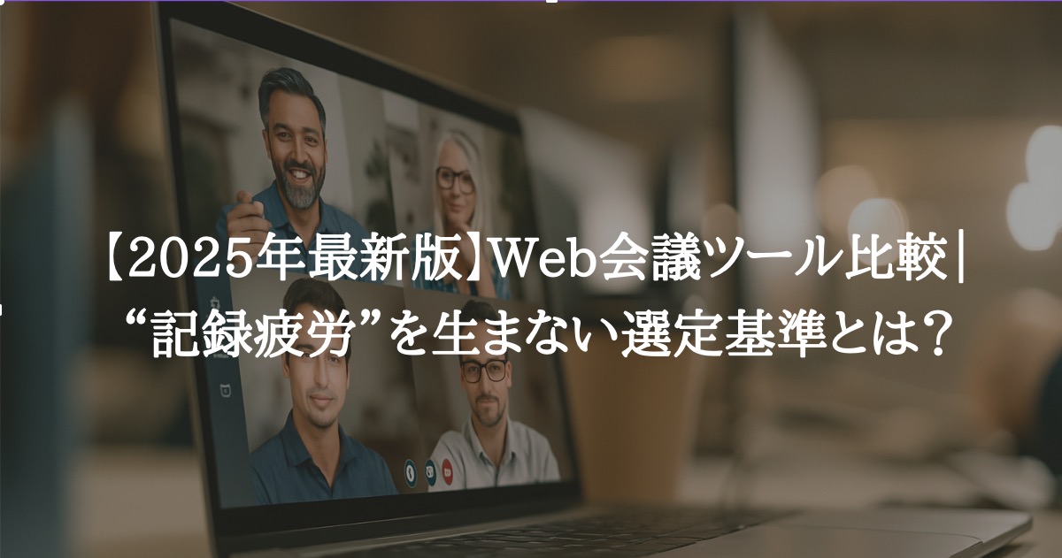 【2025年最新版】Web会議ツール比較|“記録疲労”を生まない選定基準とは?