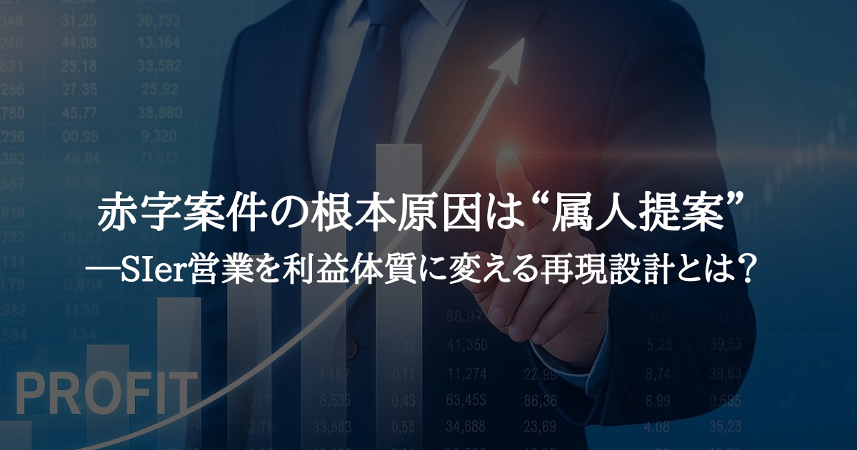 赤字案件の根本原因は“属人提案”──SIer営業を利益体質に変える再現設計とは？