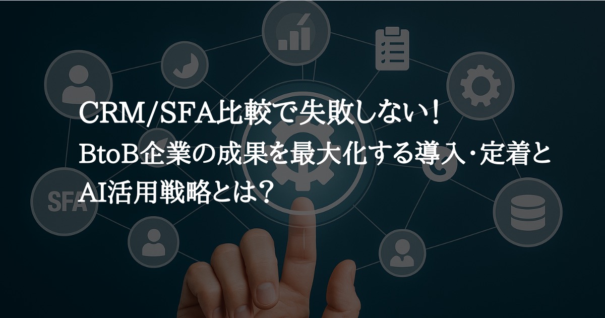 CRM/SFA比較で失敗しない!BtoB企業の成果を最大化する導入・定着・AI活用戦略とは?