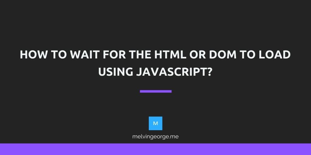 How to wait for the HTML or DOM to load using JavaScript? | MELVIN GEORGE