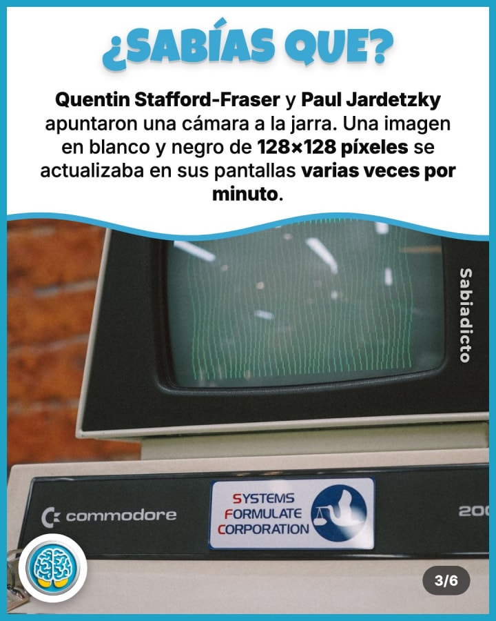 Quentin Stafford-Fraser y Paul Jardetzky apuntaron una cámara a la jarra. Una imagen en blanco y negro de 128×128 píxeles se actualizaba en sus pantallas varias veces por minuto.