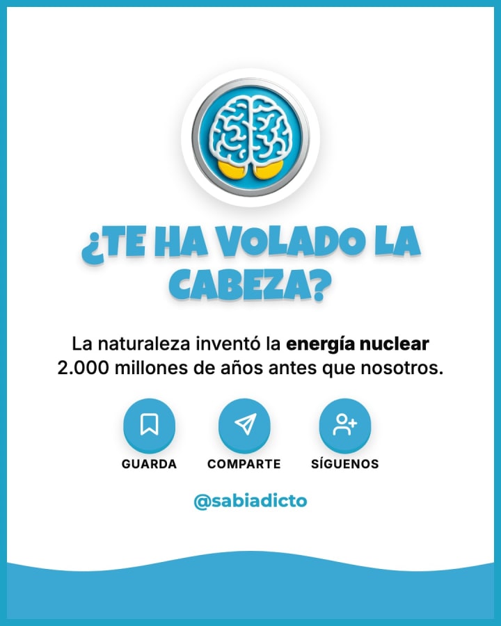 La naturaleza inventó la energía nuclear 2.000 millones de años antes que nosotros.