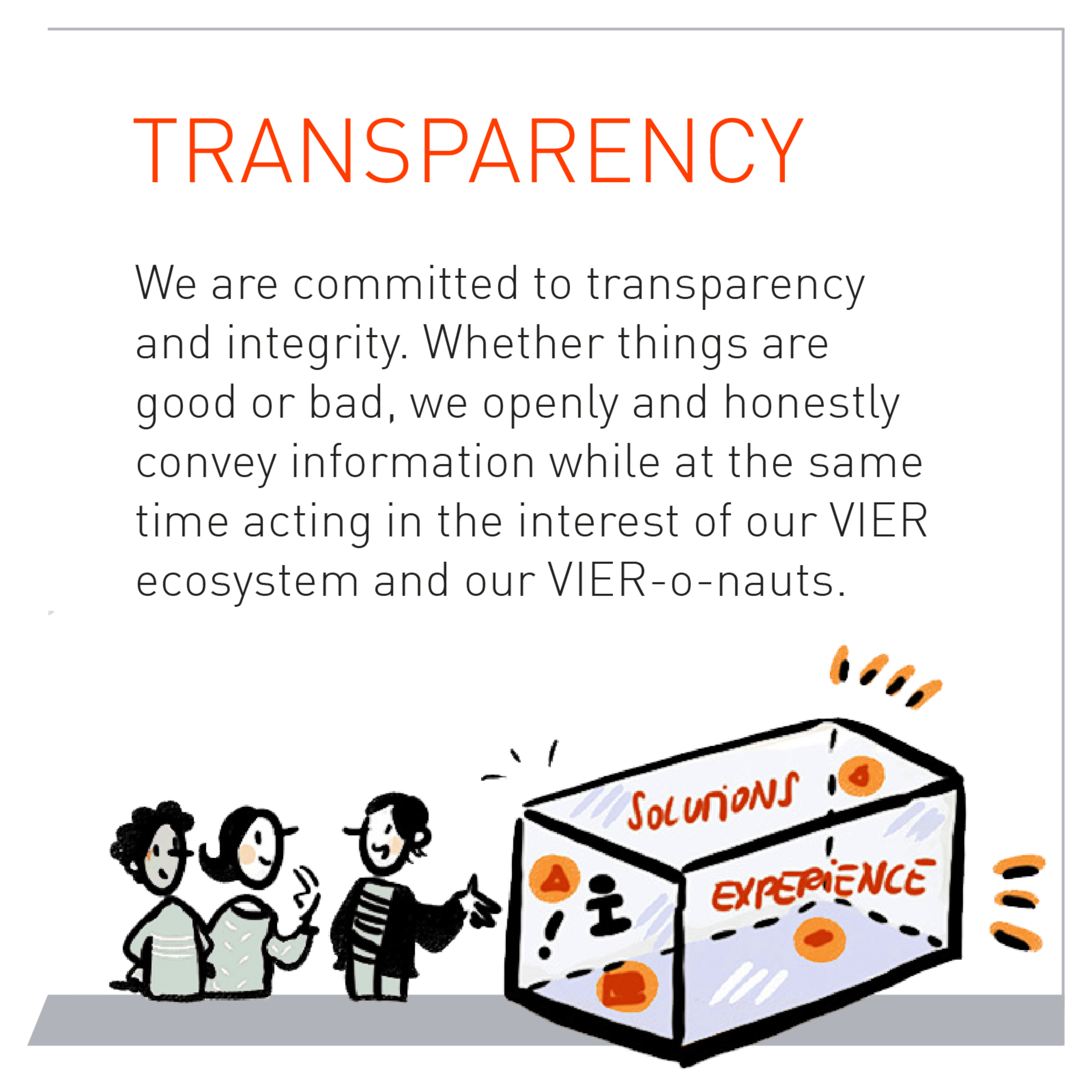 We are committed to transparency and integrity. Whether things are good or bad, we openly and honestly convey information while at the same time acting in the interest of our VIER ecosystem and our VIER-o-nauts.