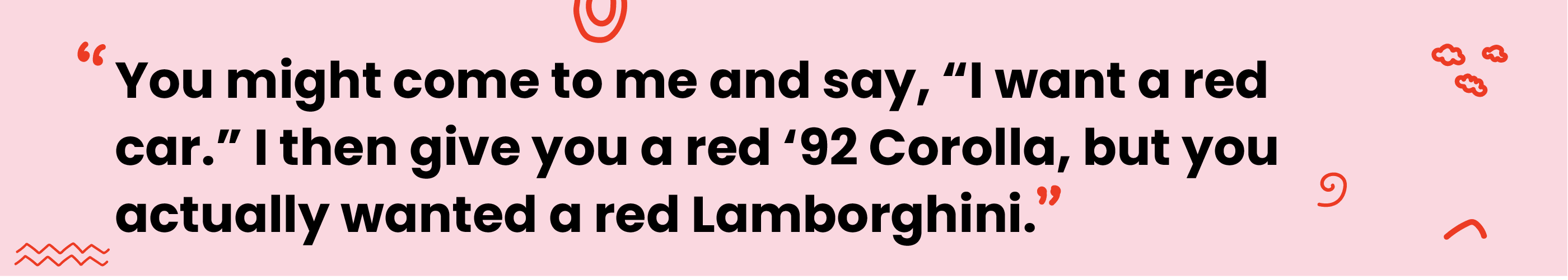 Quote reads "you might come to me and say, “I want a red car.” I then give you a red ‘92 Corolla, but you actually wanted a red Lamborghini"