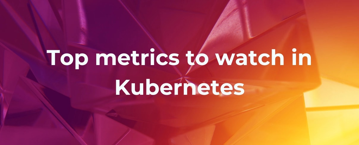 Top metrics to watch in Kubernetes