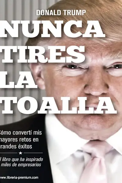 Portada del libro: Nunca Tires La Toalla, Como Converti Mis Mayores Retos En Grandes Exitos Donald Trump