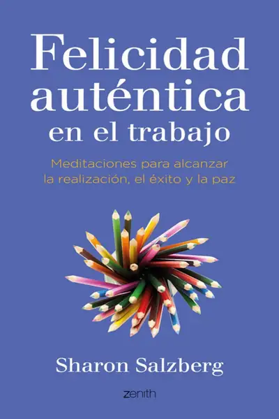 Portada del libro: Felicidad AutéNtica En El Trabajo Meditaciones Para Alcanzar La RealizacióN, El ÉXito Y La Paz Sharon Salzberg