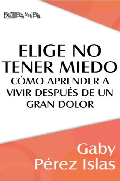 Portada del libro: Elige No Tener Miedo CóMo Aprender A Vivir DespuéS De Un Gran Dolor Gaby PéRez Islas