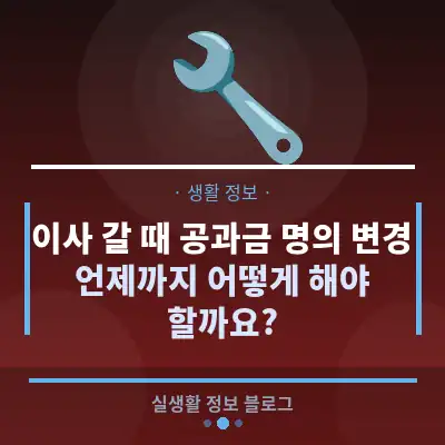 이사 갈 때 공과금 명의 변경, 언제까지 어떻게 해야 할까요?