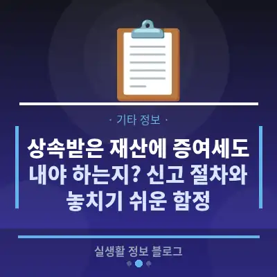상속받은 재산에 증여세도 내야 하는지? 신고 절차와 놓치기 쉬운 함정