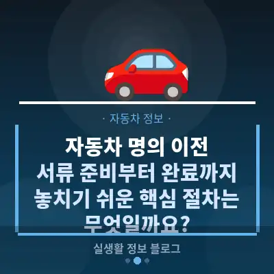 자동차 명의 이전, 서류 준비부터 완료까지 놓치기 쉬운 핵심 절차는 무엇일까요?