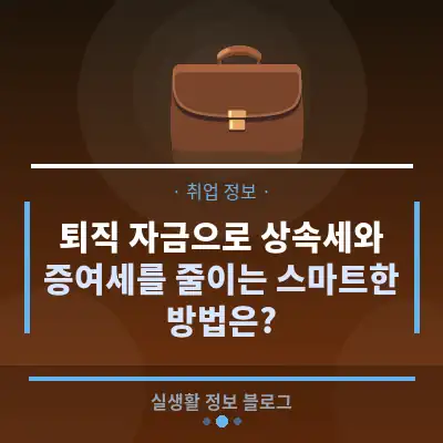 퇴직 자금으로 상속세와 증여세를 줄이는 스마트한 방법은?