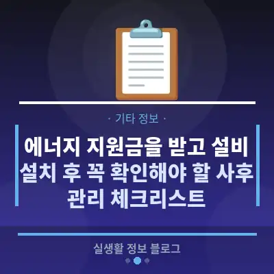 에너지 지원금을 받고 설비 설치 후 꼭 확인해야 할 사후 관리 체크리스트