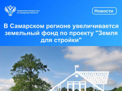 В Самарском регионе увеличивается земельный фонд  по проекту «Земля для стройки»