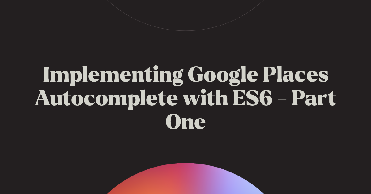 Implementing Google Places Autocomplete with ES6 - Part One | Chromatic