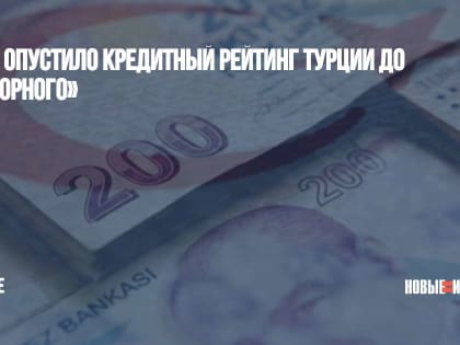 Fitch опустило кредитный рейтинг Турции до «мусорного»