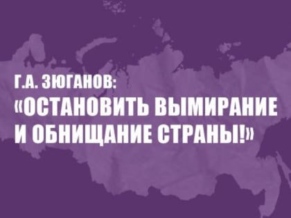 Г.А. Зюганов: «Остановить вымирание и обнищание страны!»