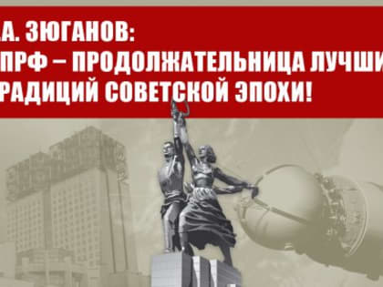 Г.А. Зюганов: КПРФ – продолжательница лучших традиций советской эпохи!