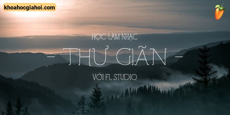 Học Làm Nhạc Thư Giãn Với Fl Studio