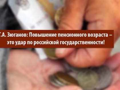 Г.А. Зюганов: Повышение пенсионного возраста – это удар по российской государственности!