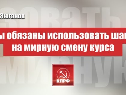 Г.А. Зюганов: Мы обязаны использовать шанс на мирную смену курса