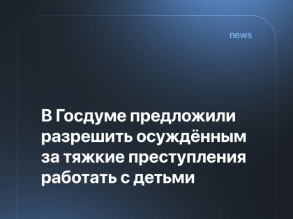 В Госдуме предложили разрешить осуждённым за тяжкие преступления работать с детьми
