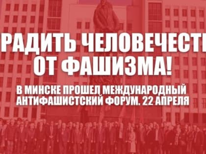 Оградить человечество от фашизма! В Минске прошел Международный Антифашистский форум. 22 апреля