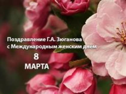 Поздравление Г.А. Зюганова с Международным женским днём 8 Марта