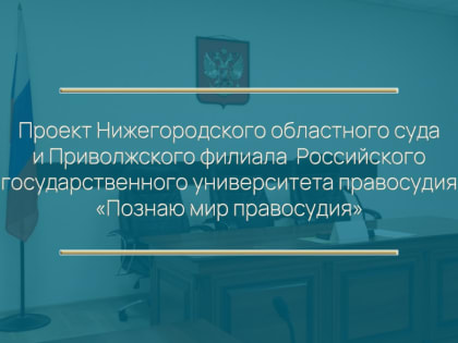 Стартовал совместный проект Нижегородского областного суда и Приволжского филиала Российского государственного университета правосудия «Познаю мир правосудия»