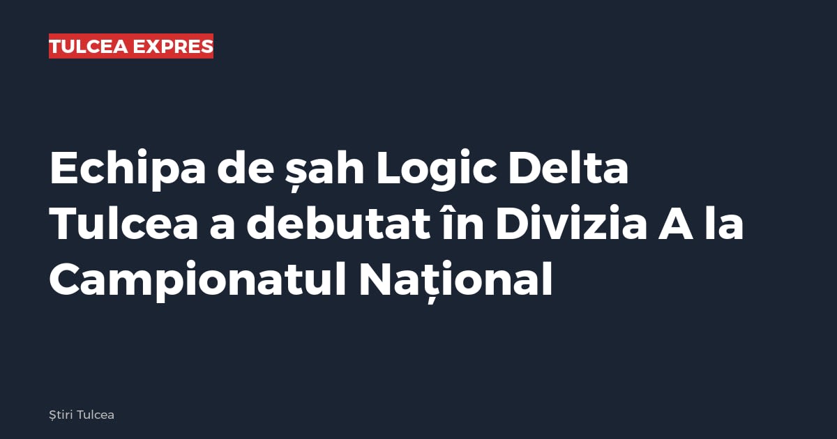 Echipa de șah Logic Delta Tulcea a debutat în Divizia A la Campionatul Național