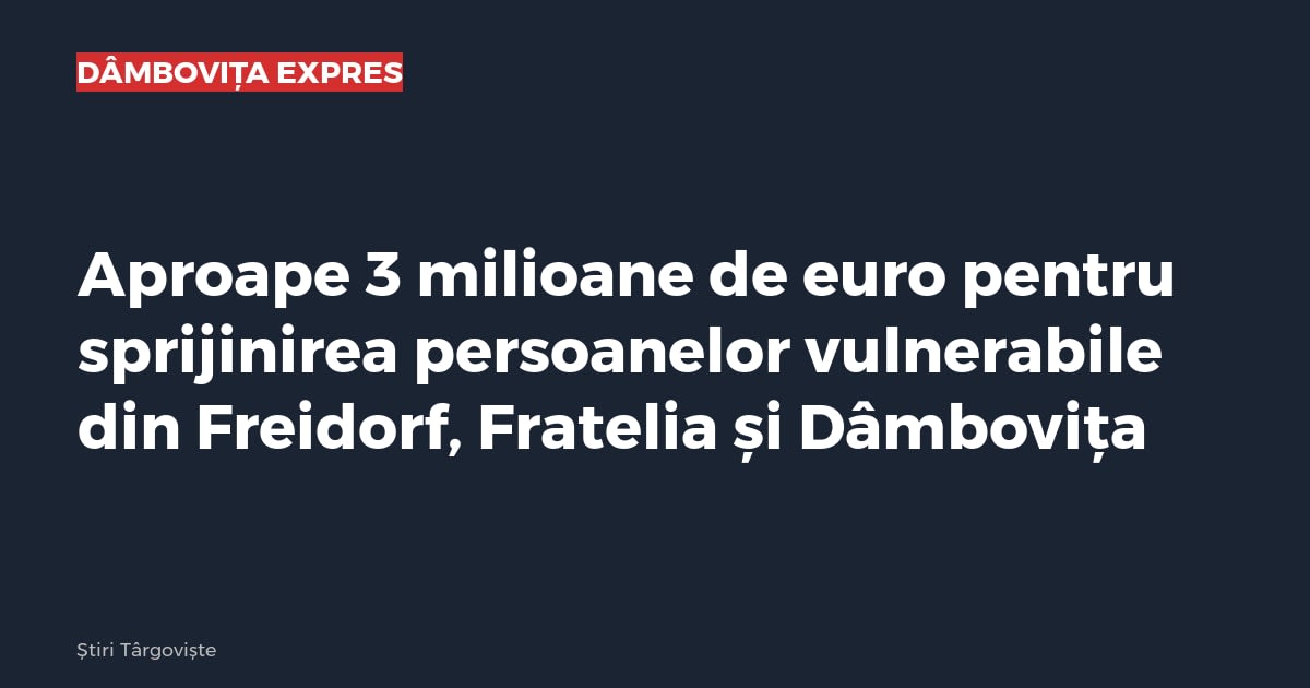 Aproape 3 milioane de euro pentru sprijinirea persoanelor vulnerabile din Freidorf, Fratelia și Dâmbovița
