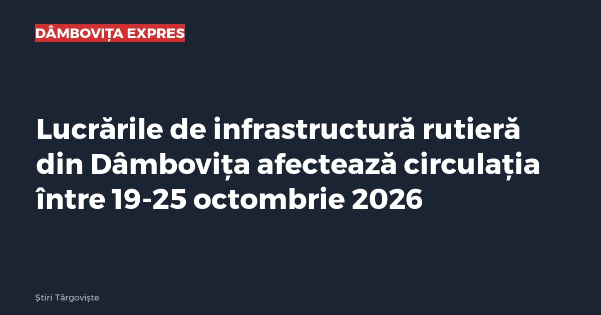 Lucrările de infrastructură rutieră din Dâmbovița afectează circulația între 19-25 octombrie 2026