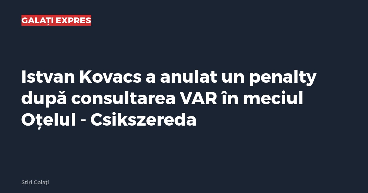 Istvan Kovacs a anulat un penalty după consultarea VAR în meciul Oțelul - Csikszereda