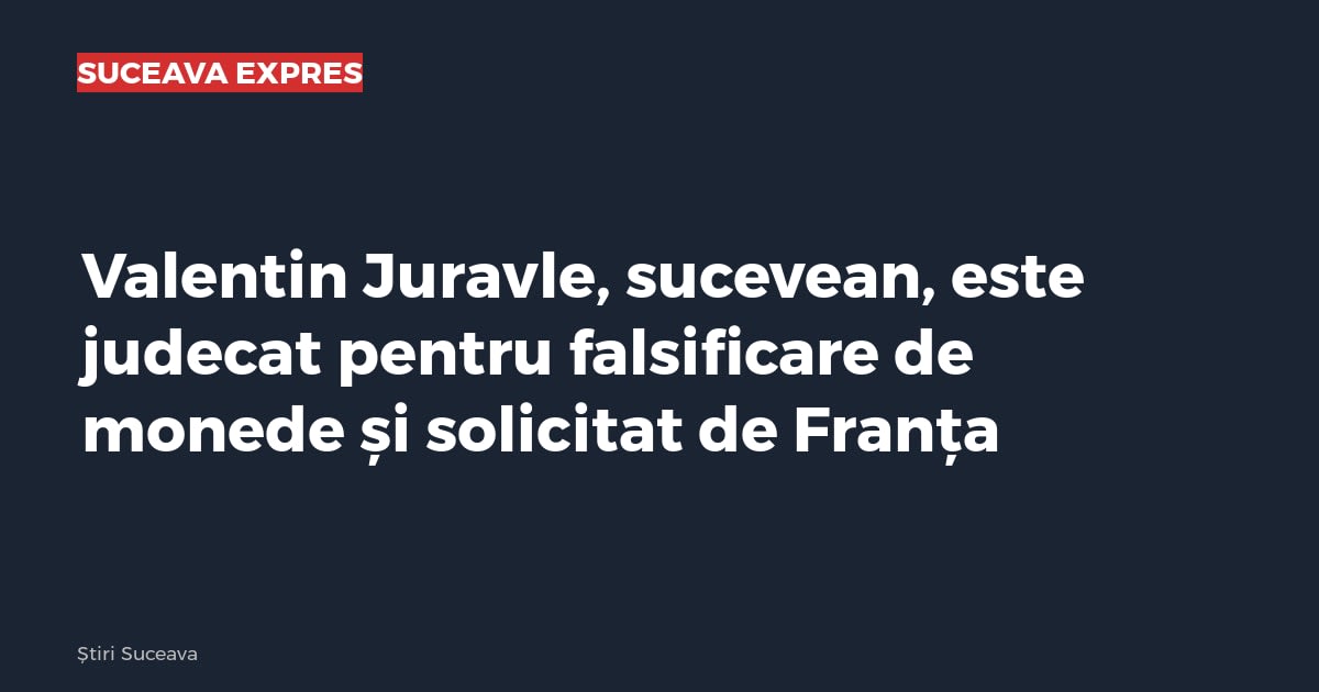 Valentin Juravle, sucevean, este judecat pentru falsificare de monede și solicitat de Franța