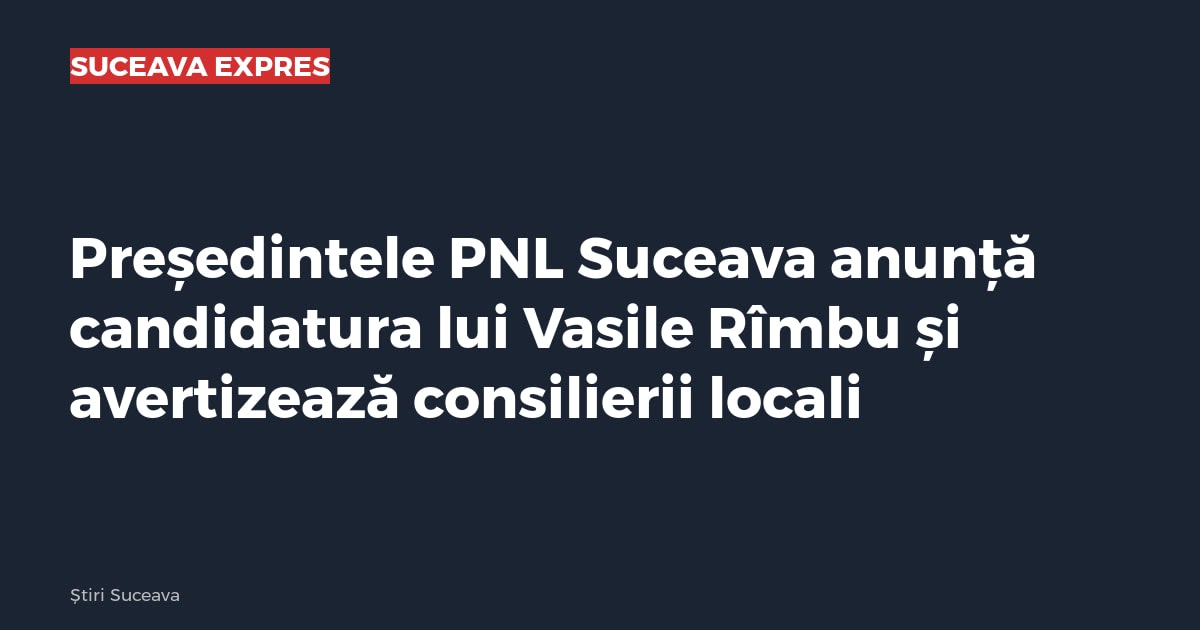 Președintele PNL Suceava anunță candidatura lui Vasile Rîmbu și avertizează consilierii locali
