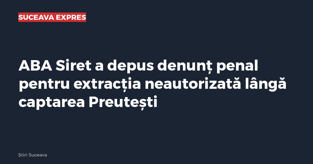 ABA Siret a depus denunț penal pentru extracția neautorizată lângă captarea Preutești