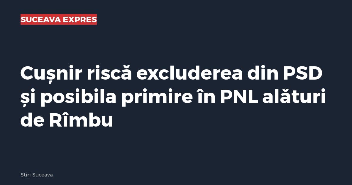 Cușnir riscă excluderea din PSD și posibila primire în PNL alături de Rîmbu
